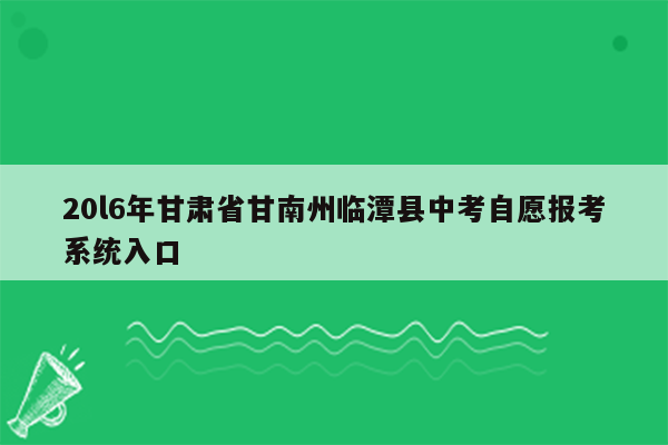 20l6年甘肃省甘南州临潭县中考自愿报考系统入口