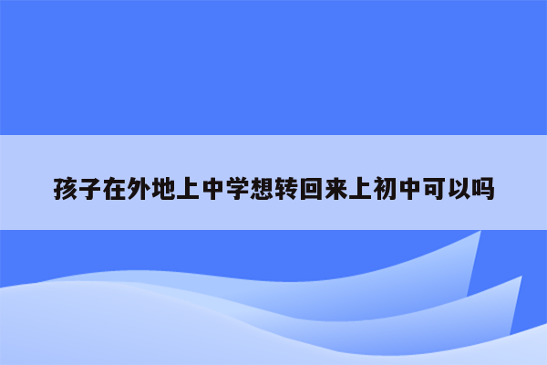 孩子在外地上中学想转回来上初中可以吗
