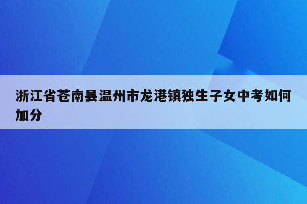 浙江省苍南县温州市龙港镇独生子女中考如何加分