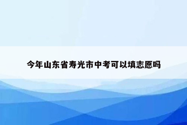 今年山东省寿光市中考可以填志愿吗