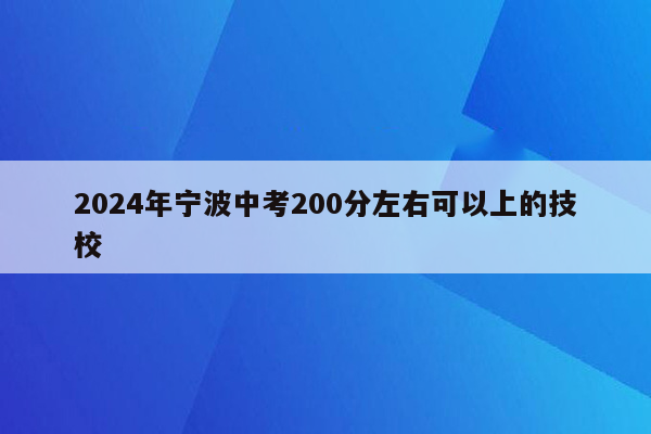 2024年宁波中考200分左右可以上的技校
