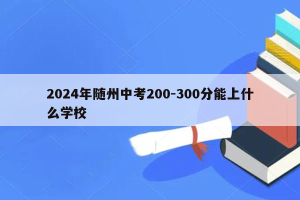 2024年随州中考200-300分能上什么学校