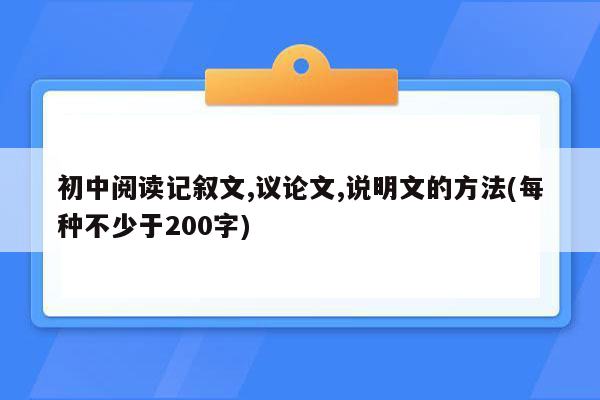 初中阅读记叙文,议论文,说明文的方法(每种不少于200字)