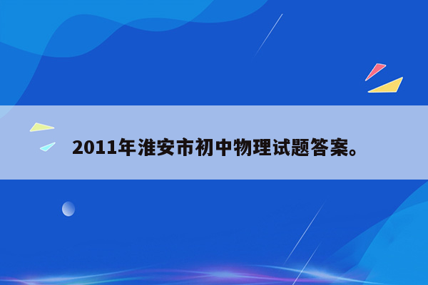2011年淮安市初中物理试题答案。