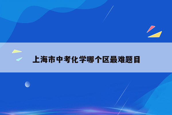 上海市中考化学哪个区最难题目