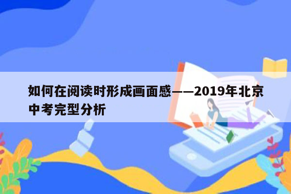 如何在阅读时形成画面感——2019年北京中考完型分析