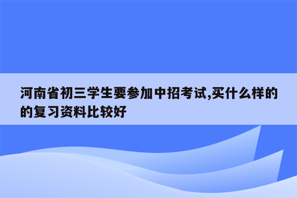 河南省初三学生要参加中招考试,买什么样的的复习资料比较好