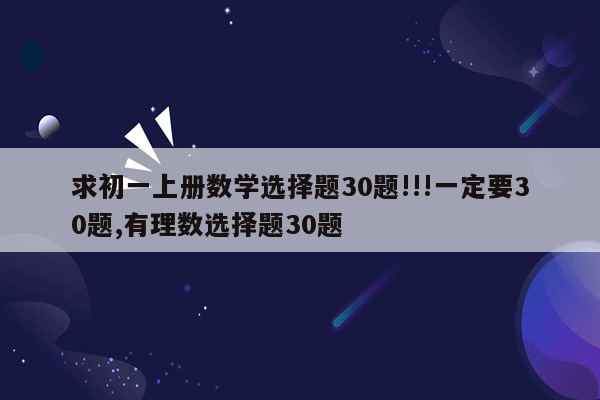 求初一上册数学选择题30题!!!一定要30题,有理数选择题30题