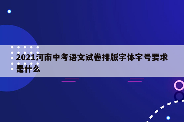 2021河南中考语文试卷排版字体字号要求是什么