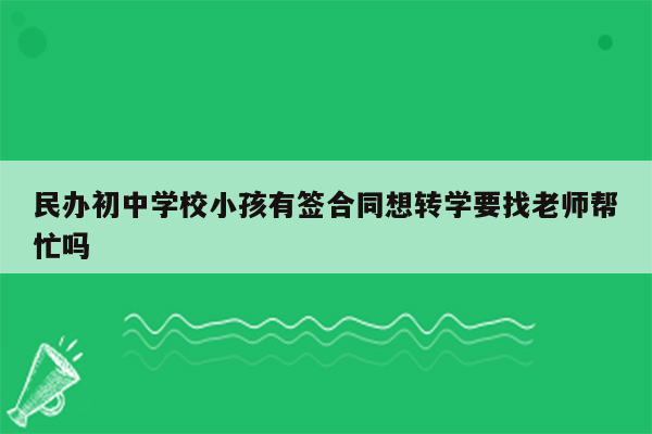 民办初中学校小孩有签合同想转学要找老师帮忙吗