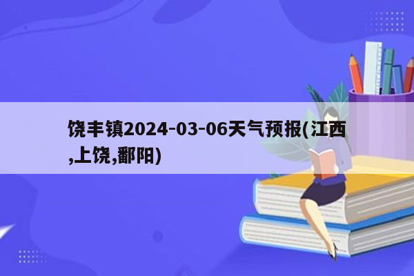 饶丰镇2024-03-06天气预报(江西,上饶,鄱阳)