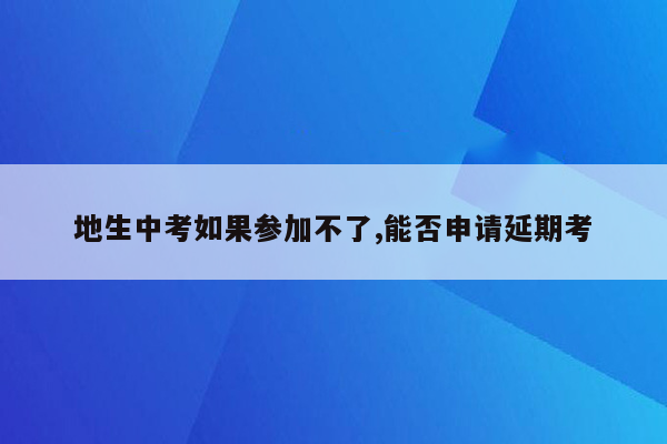 地生中考如果参加不了,能否申请延期考