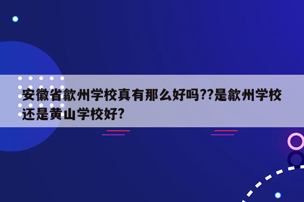 安徽省歙州学校真有那么好吗??是歙州学校还是黄山学校好?