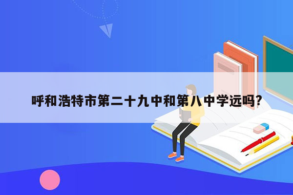呼和浩特市第二十九中和第八中学远吗?
