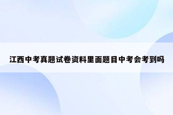 江西中考真题试卷资料里面题目中考会考到吗