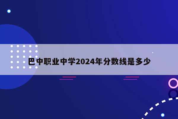 巴中职业中学2024年分数线是多少