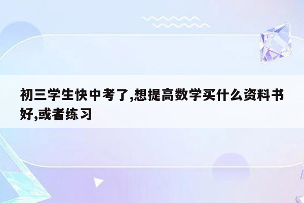 初三学生快中考了,想提高数学买什么资料书好,或者练习