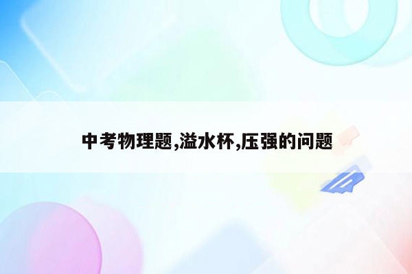 中考物理题,溢水杯,压强的问题