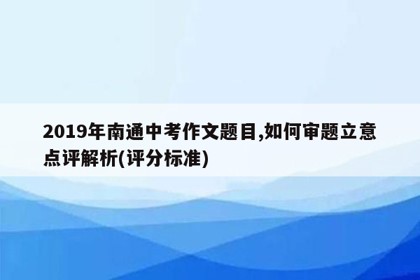 2019年南通中考作文题目,如何审题立意点评解析(评分标准)
