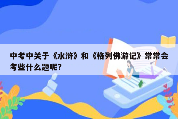 中考中关于《水浒》和《格列佛游记》常常会考些什么题呢?