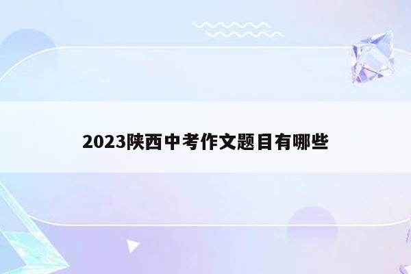 2023陕西中考作文题目有哪些