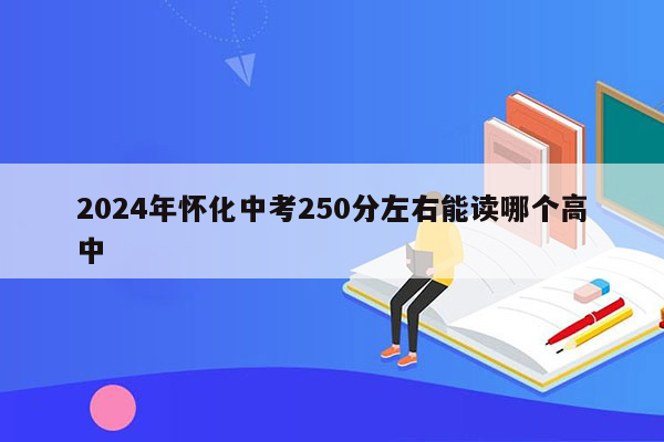 2024年怀化中考250分左右能读哪个高中