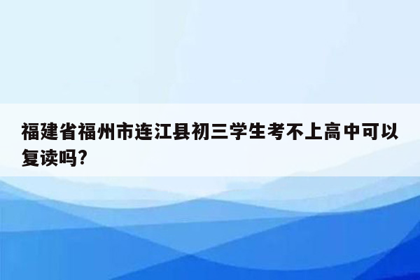 福建省福州市连江县初三学生考不上高中可以复读吗?