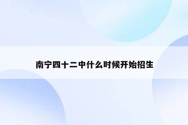 南宁四十二中什么时候开始招生