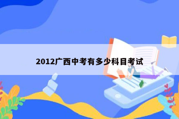2012广西中考有多少科目考试