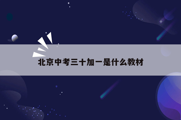 北京中考三十加一是什么教材