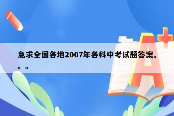 急求全国各地2007年各科中考试题答案。。。