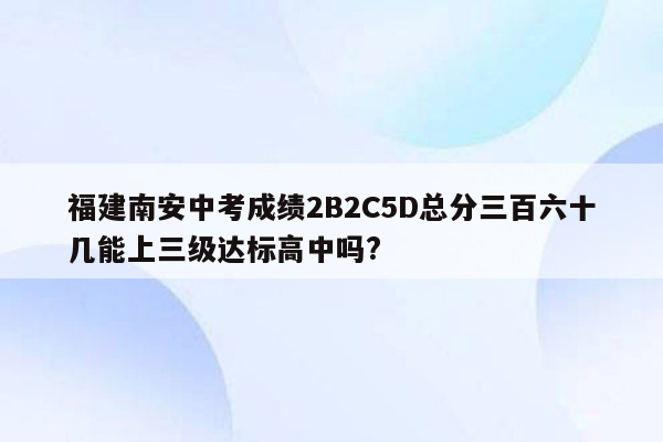福建南安中考成绩2B2C5D总分三百六十几能上三级达标高中吗?