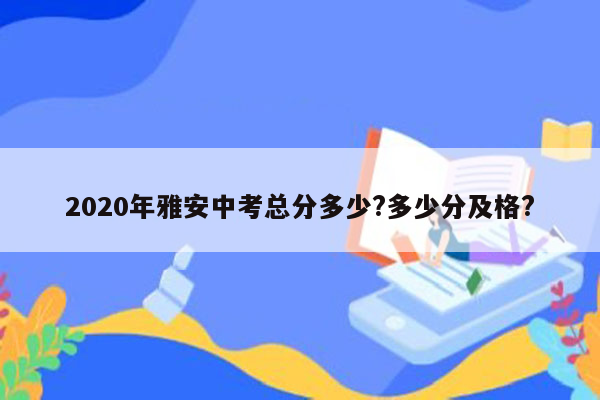 2020年雅安中考总分多少?多少分及格?