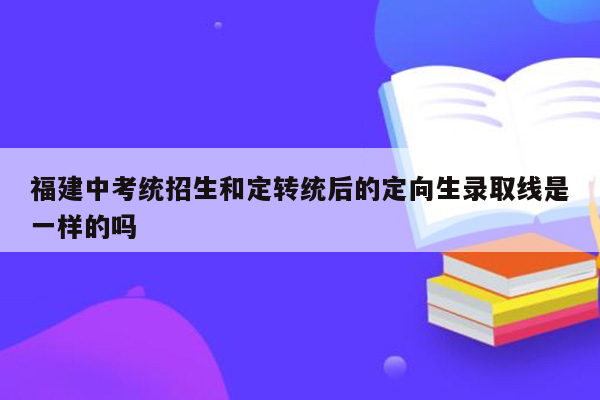 福建中考统招生和定转统后的定向生录取线是一样的吗