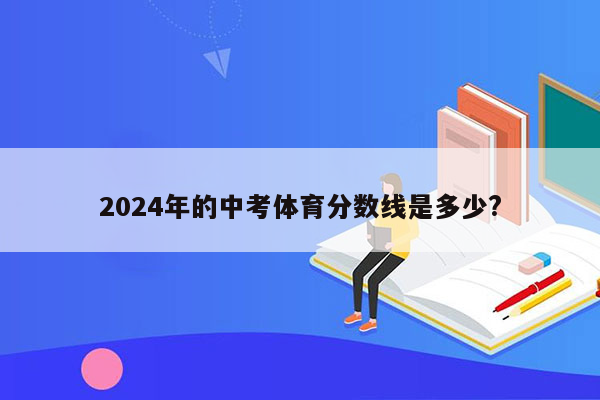 2024年的中考体育分数线是多少?