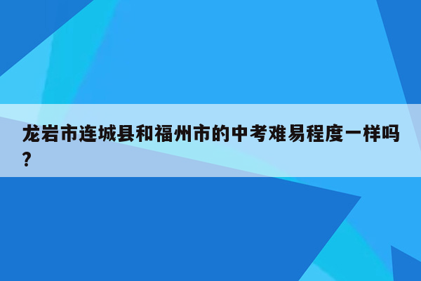 龙岩市连城县和福州市的中考难易程度一样吗?