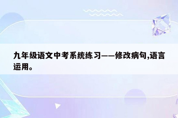 九年级语文中考系统练习——修改病句,语言运用。