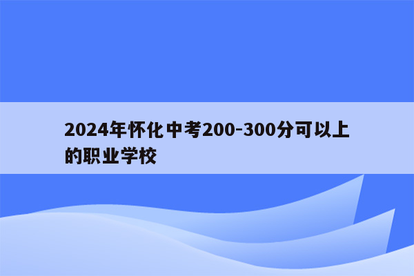 2024年怀化中考200-300分可以上的职业学校