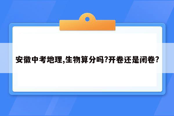 安徽中考地理,生物算分吗?开卷还是闭卷?