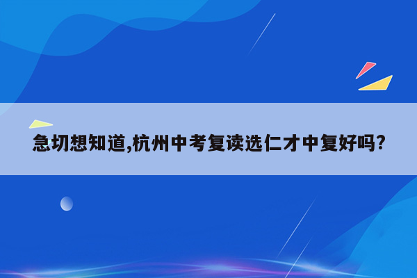 急切想知道,杭州中考复读选仁才中复好吗?