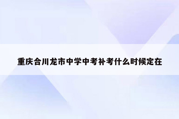 重庆合川龙市中学中考补考什么时候定在