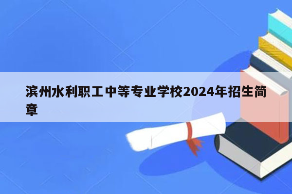 滨州水利职工中等专业学校2024年招生简章