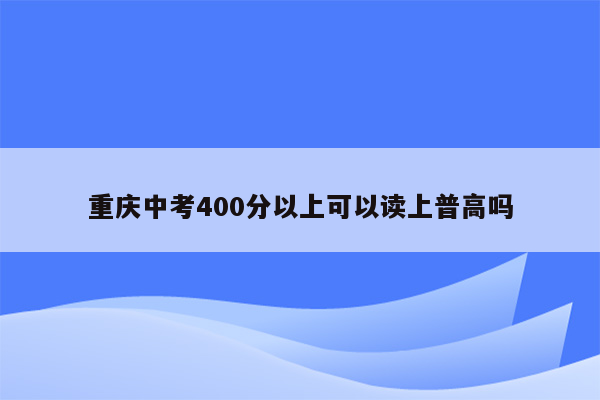 重庆中考400分以上可以读上普高吗