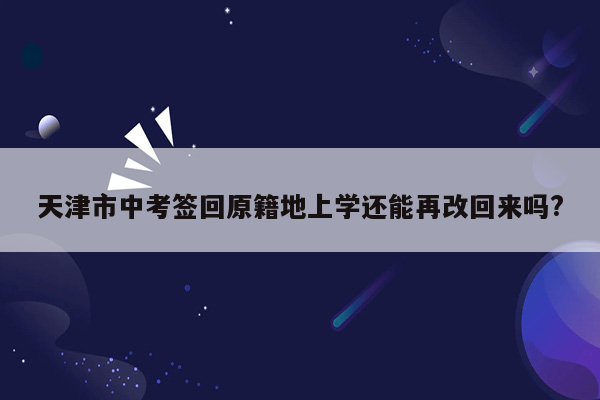 天津市中考签回原籍地上学还能再改回来吗?