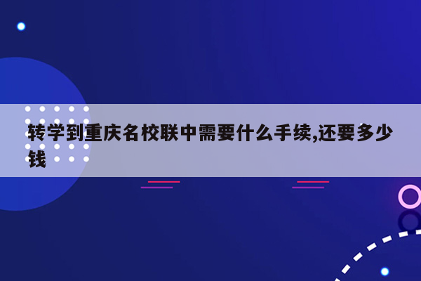 转学到重庆名校联中需要什么手续,还要多少钱
