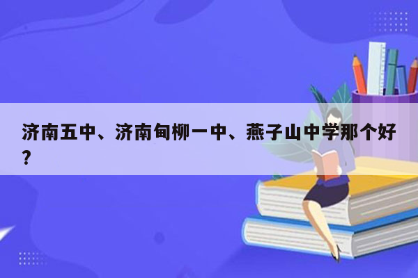 济南五中、济南甸柳一中、燕子山中学那个好?