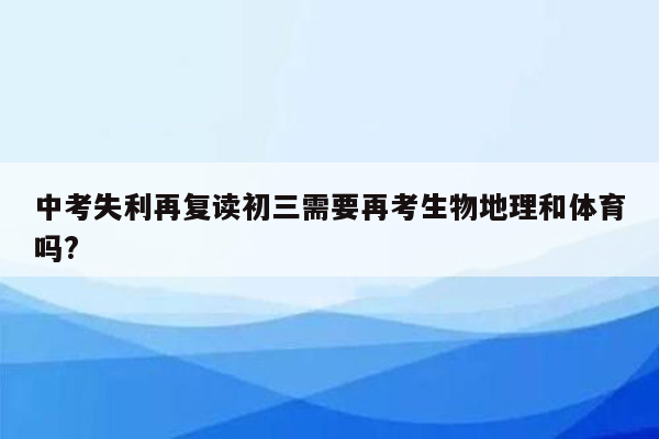 中考失利再复读初三需要再考生物地理和体育吗?