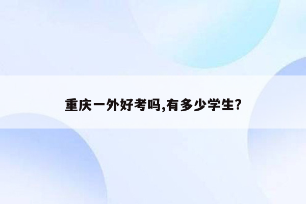 重庆一外好考吗,有多少学生?