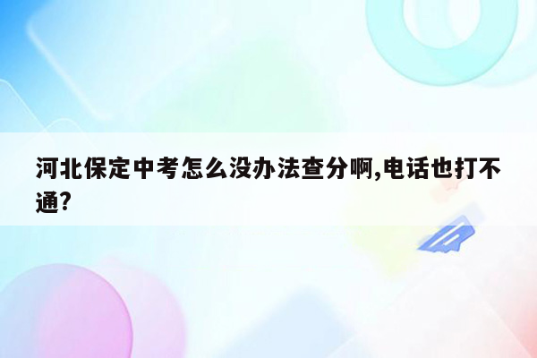 河北保定中考怎么没办法查分啊,电话也打不通?