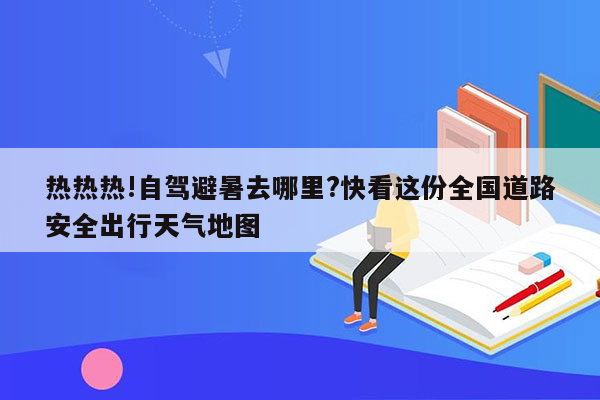 热热热!自驾避暑去哪里?快看这份全国道路安全出行天气地图
